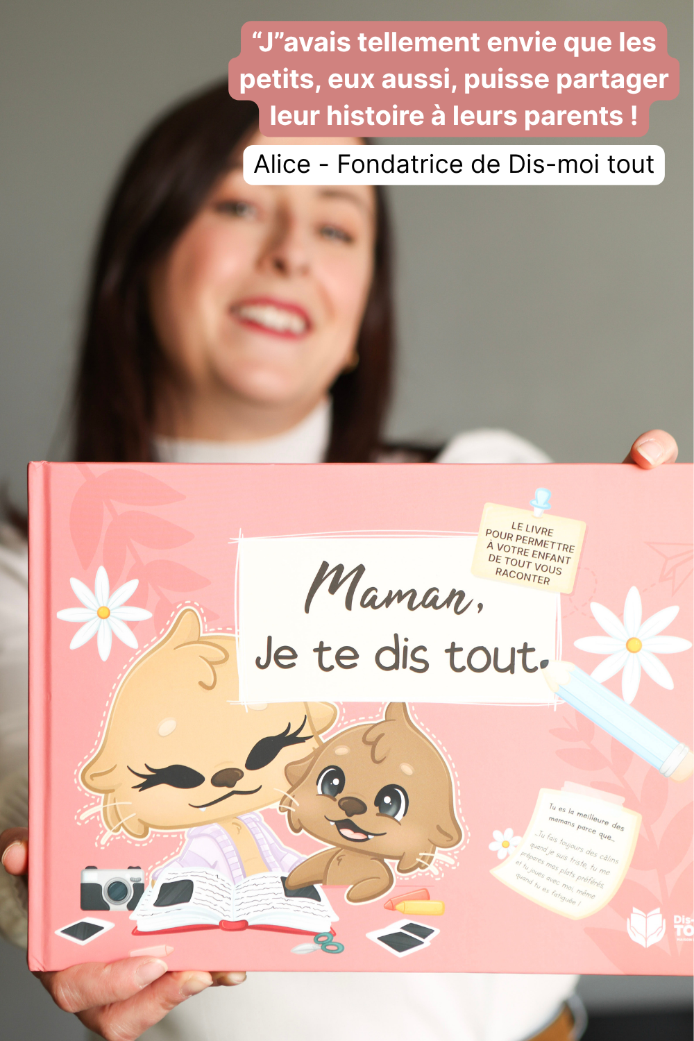 La fondatrice de Dis-moi tout, nous montre le livre "Maman, je vous dis tout". En haut à droite de l'image, il y a un petit mot de la fondatrice: "J'avais tellement envie que les petits, eux aussi, puisse partarger leur histoire à leurs parents!"